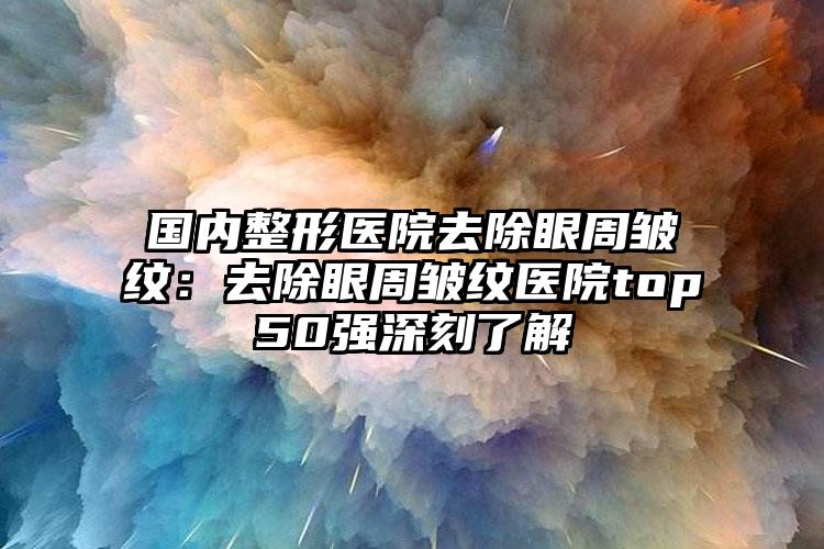 国内整形医院去除眼周皱纹:去除眼周皱纹医院top50强深刻了解