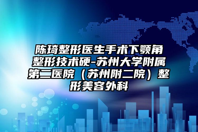 陈琦整形医生手术下颚角整形技术硬-苏州大学附属第二医院(苏州附二院)整形美容外科
