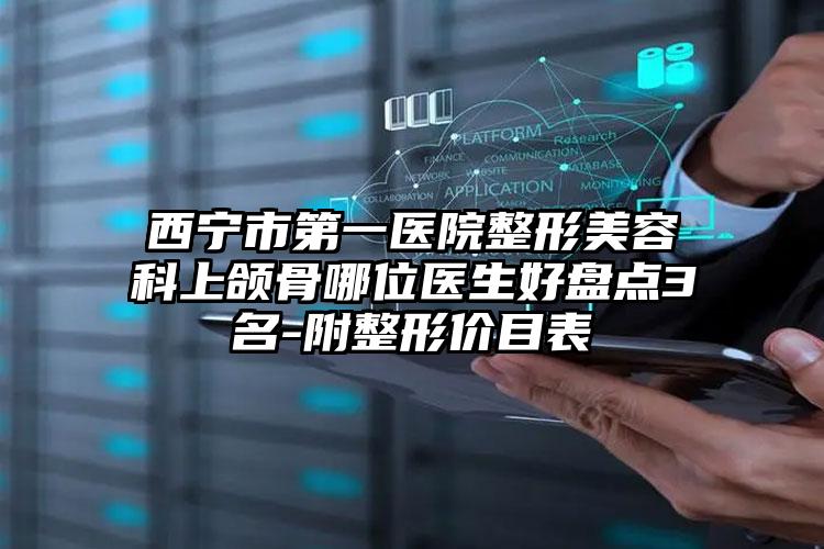 西宁市第一医院整形美容科上颌骨哪位医生好盘点3名-附整形价目表