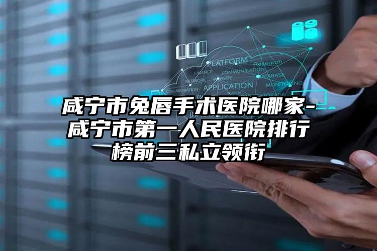 咸宁市兔唇手术医院哪家-咸宁市第一人民医院排行榜前三私立领衔
