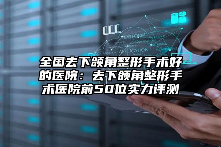 全国去下颌角整形手术好的医院：去下颌角整形手术医院前50位实力评测