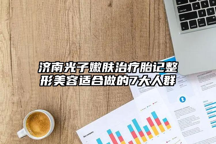 济南光子嫩肤治疗胎记整形美容适合做的7大人群
