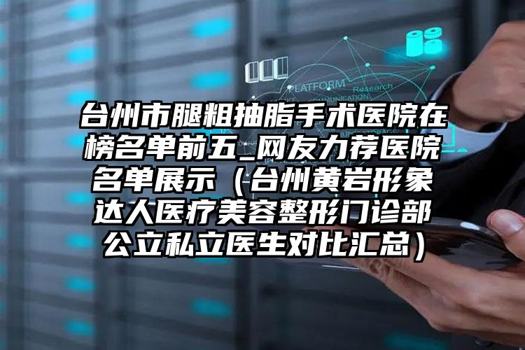 台州市腿粗抽脂手术医院在榜名单前五_网友力荐医院名单展示（台州黄岩形象达人医疗美容整形门诊部公立私立医生对比汇总）