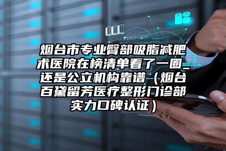 烟台市专业臀部吸脂减肥术医院在榜清单看了一圈_还是公立机构靠谱(烟台百黛留芳医疗整形门诊部实力口碑认证)