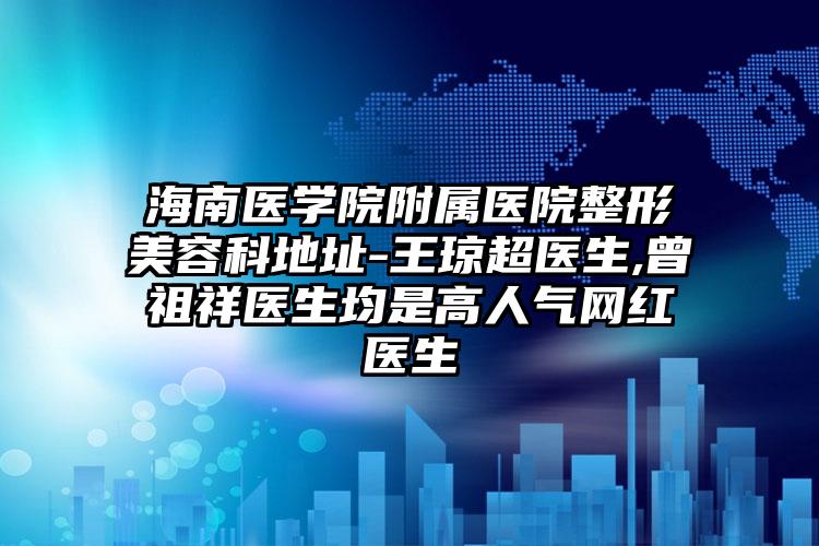 海南医学院附属医院整形美容科地址-王琼超医生,曾祖祥医生均是高人气网红医生