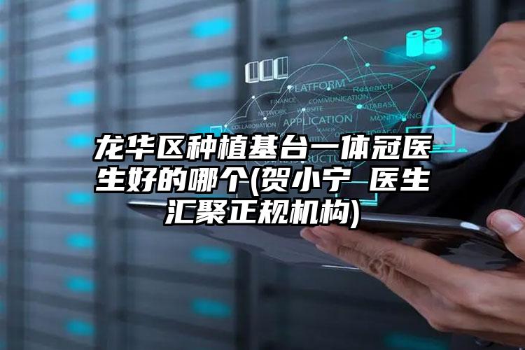 龙华区种植基台一体冠医生好的哪个(贺小宁医生汇聚正规机构)