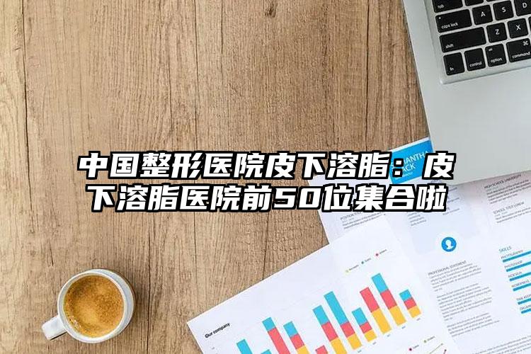 中国整形医院皮下溶脂：皮下溶脂医院前50位集合啦