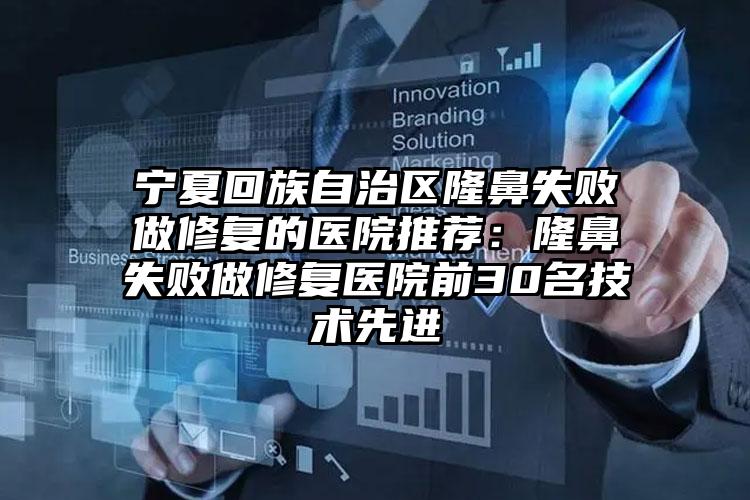 宁夏回族自治区隆鼻失败做修复的医院推荐:隆鼻失败做修复医院前30名技术先进