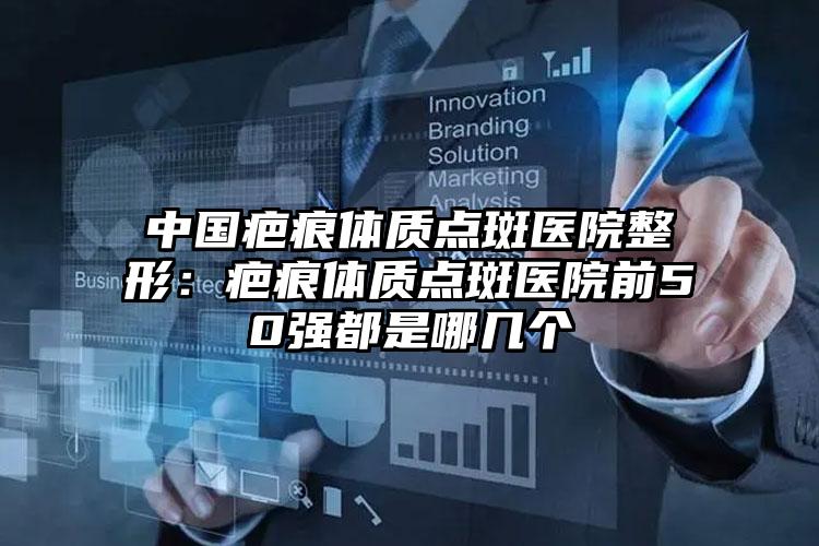 中国疤痕体质点斑医院整形:疤痕体质点斑医院前50强都是哪几个