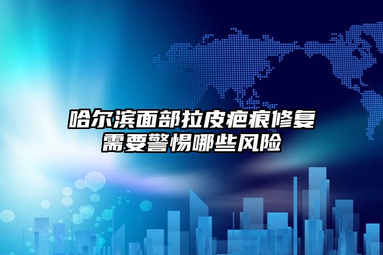 哈尔滨面部拉皮疤痕修复需要警惕哪些风险