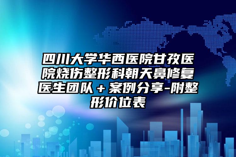 四川大学华西医院甘孜医院烧伤整形科朝天鼻修复医生团队+案例分享-附整形价位表