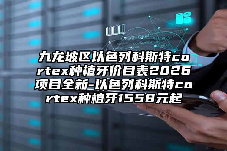 九龙坡区以色列科斯特cortex种植牙价目表2026项目全新-以色列科斯特cortex种植牙1558元起