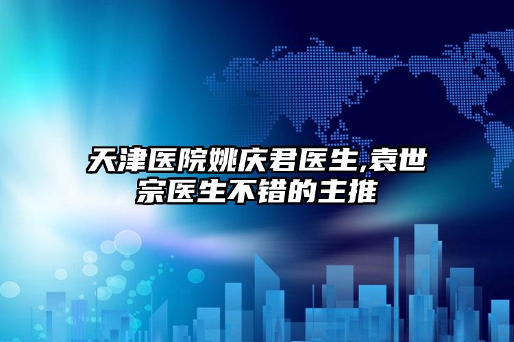 天津医院姚庆君医生,袁世宗医生不错的主推