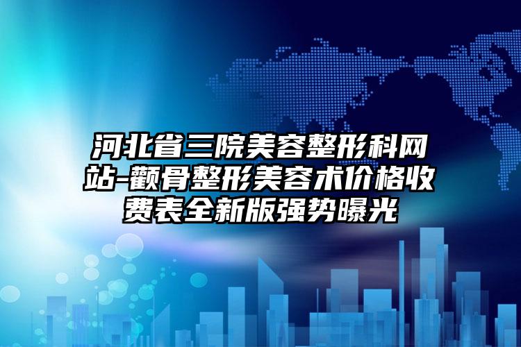 河北省三院美容整形科网站-颧骨整形美容术价格收费表全新版强势曝光