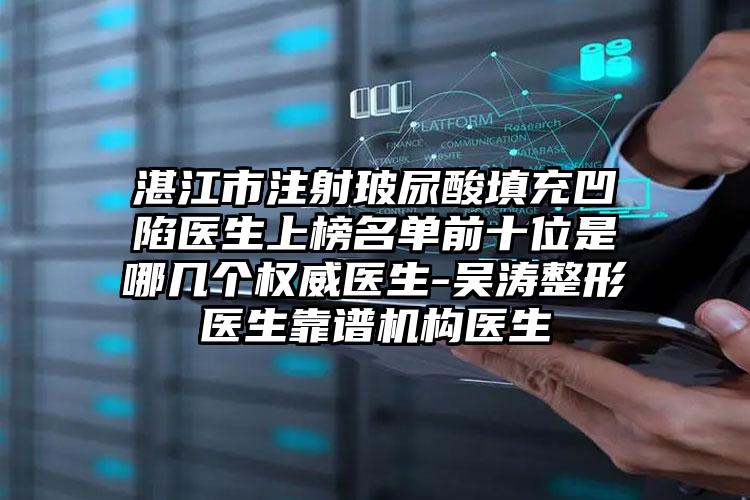 湛江市注射玻尿酸填充凹陷医生上榜名单前十位是哪几个权威医生-吴涛整形医生靠谱机构医生