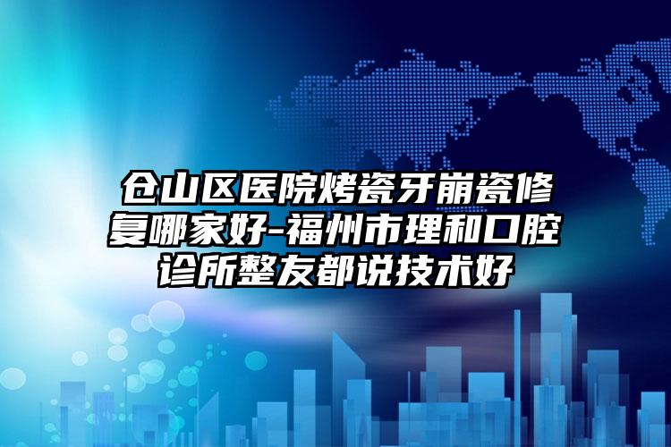 仓山区医院烤瓷牙崩瓷修复哪家好-福州市理和口腔诊所整友都说技术好