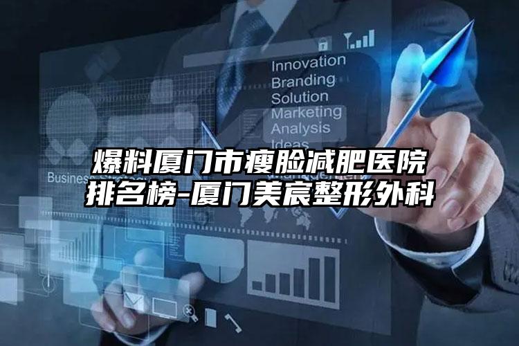 爆料厦门市瘦脸减肥医院排名榜-厦门美宸整形外科