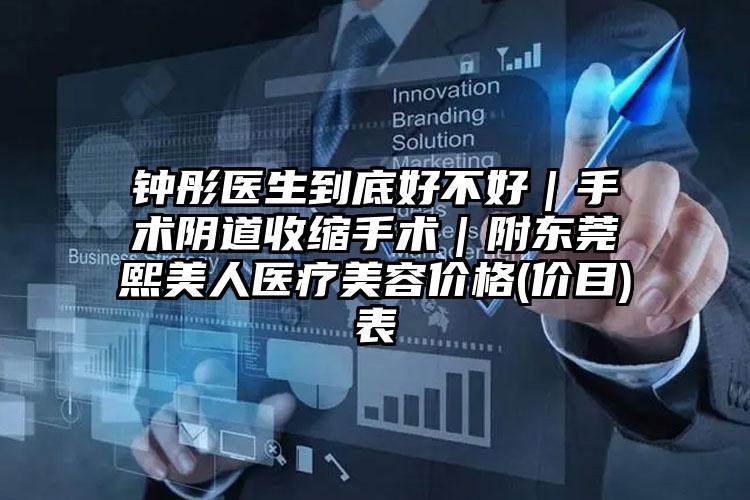 钟彤医生到底好不好｜手术阴道收缩手术｜附东莞熙美人医疗美容价格(价目)表