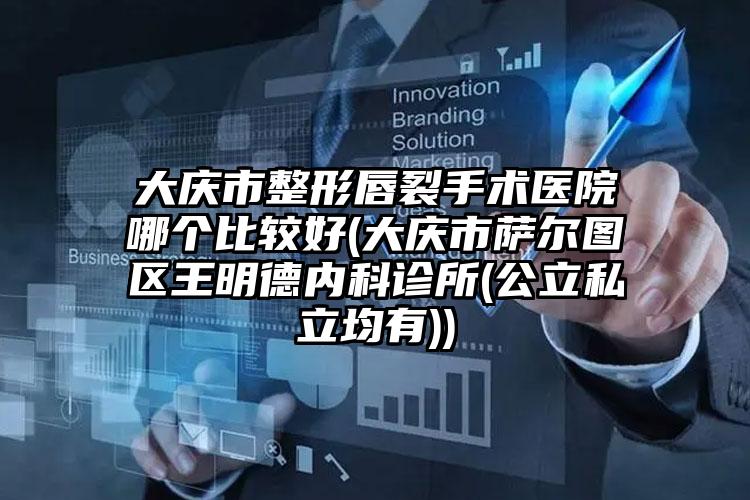 大庆市整形唇裂手术医院哪个比较好(大庆市萨尔图区王明德内科诊所(公立私立均有))