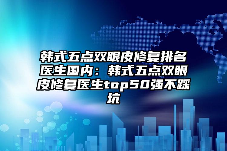 韩式五点双眼皮修复排名医生国内:韩式五点双眼皮修复医生top50强不踩坑