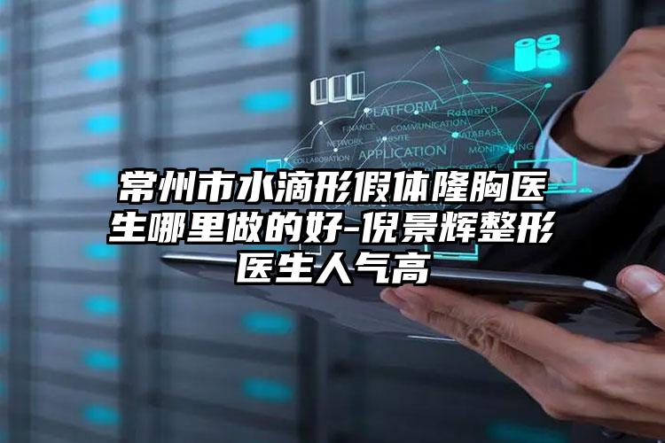 常州市水滴形假体隆胸医生哪里做的好-倪景辉整形医生人气高