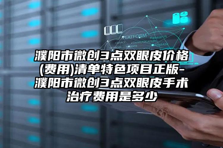 濮阳市微创3点双眼皮价格(费用)清单特色项目正版-濮阳市微创3点双眼皮手术治疗费用是多少