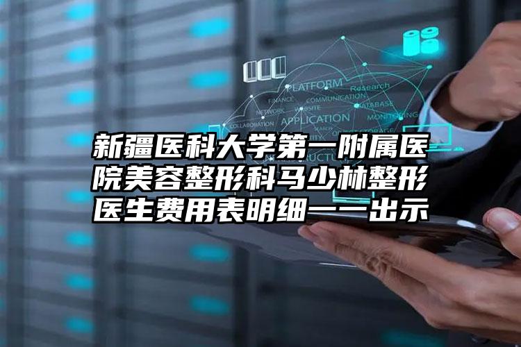 新疆医科大学第一附属医院美容整形科马少林整形医生费用表明细一一出示