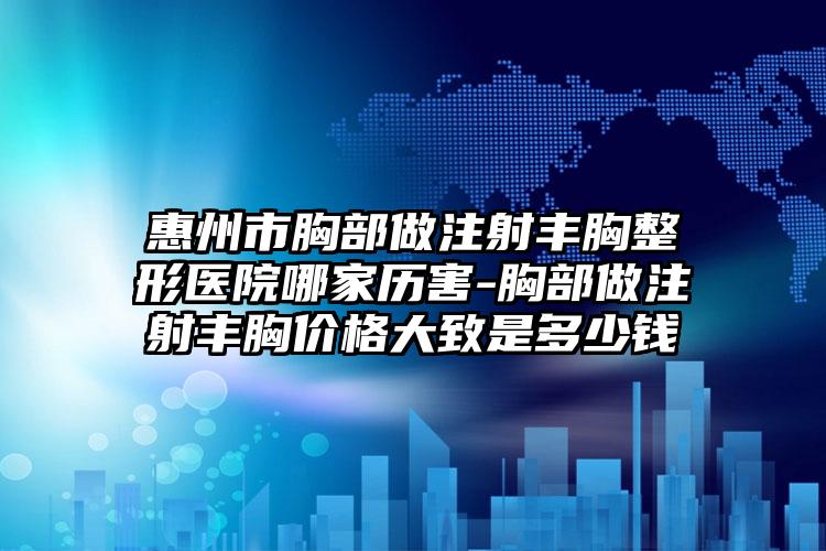 惠州市胸部做注射丰胸整形医院哪家历害-胸部做注射丰胸价格大致是多少钱