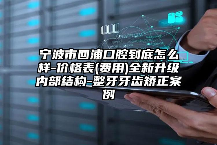 宁波市回浦口腔到底怎么样-价格表(费用)全新升级内部结构-整牙牙齿矫正案例