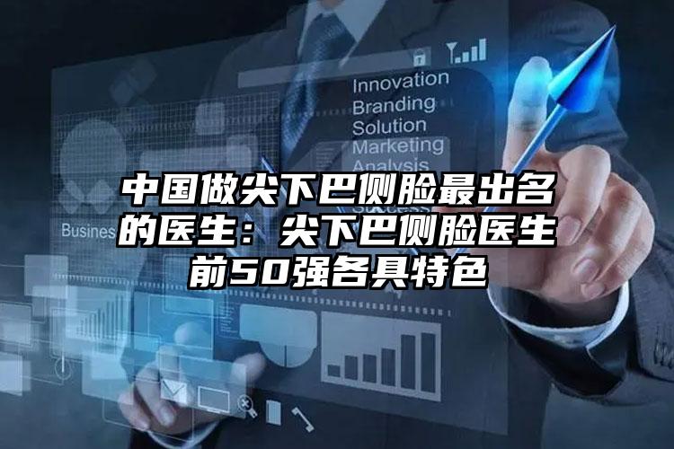 中国做尖下巴侧脸最出名的医生：尖下巴侧脸医生前50强各具特色