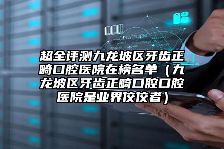 超全评测九龙坡区牙齿正畸口腔医院在榜名单(九龙坡区牙齿正畸口腔口腔医院是业界佼佼者)