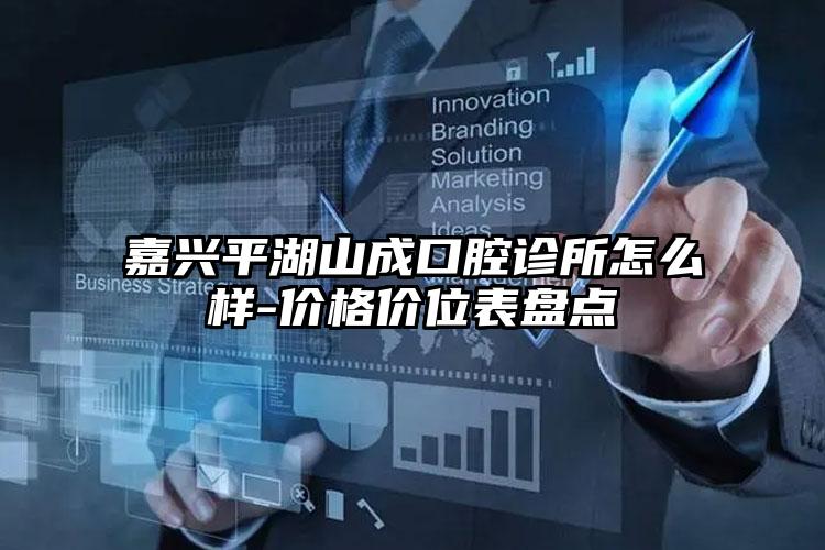 嘉兴平湖山成口腔诊所怎么样-价格价位表盘点