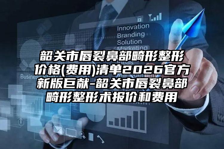 韶关市唇裂鼻部畸形整形价格(费用)清单2026官方新版巨献-韶关市唇裂鼻部畸形整形术报价和费用