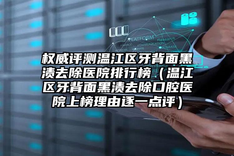 权威评测温江区牙背面黑渍去除医院排行榜(温江区牙背面黑渍去除口腔医院上榜理由逐一点评)