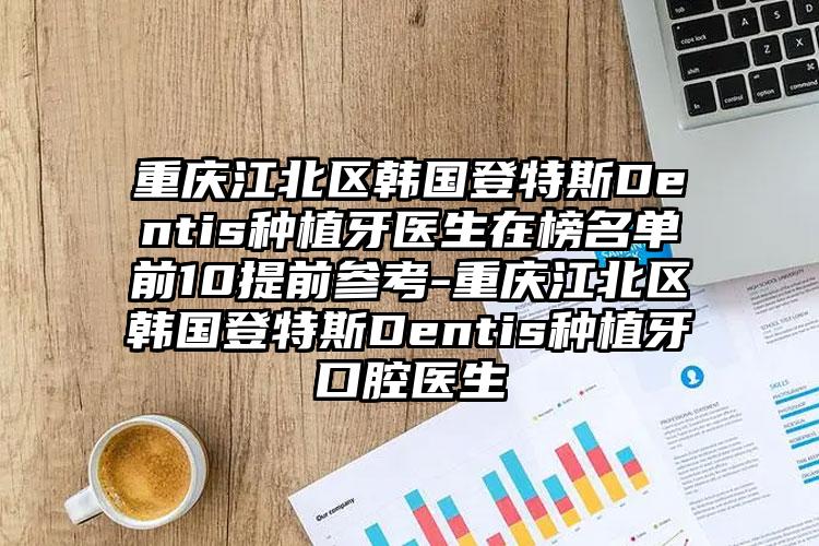 重庆江北区韩国登特斯Dentis种植牙医生在榜名单前10提前参考-重庆江北区韩国登特斯Dentis种植牙口腔医生