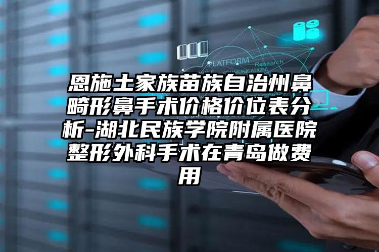 恩施土家族苗族自治州鼻畸形鼻手术价格价位表分析-湖北民族学院附属医院整形外科手术在青岛做费用