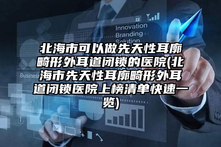 北海市可以做先天性耳廓畸形外耳道闭锁的医院(北海市先天性耳廓畸形外耳道闭锁医院上榜清单快速一览)