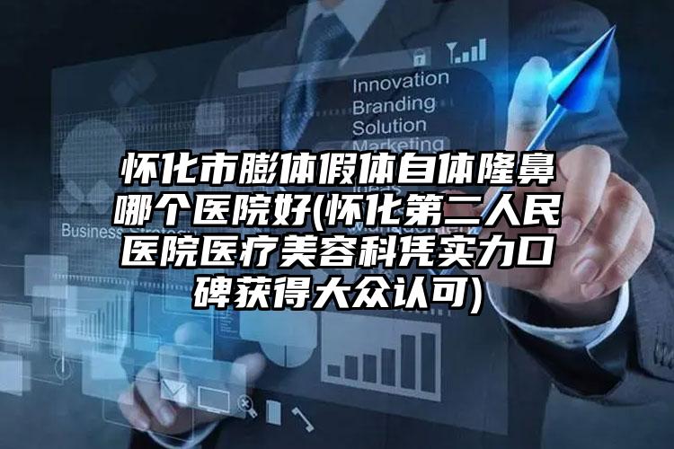 怀化市膨体假体自体隆鼻哪个医院好(怀化第二人民医院医疗美容科凭实力口碑获得大众认可)