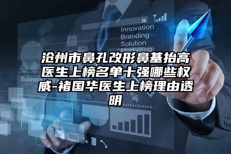 沧州市鼻孔改形鼻基抬高医生上榜名单十强哪些权威-褚国华医生上榜理由透明