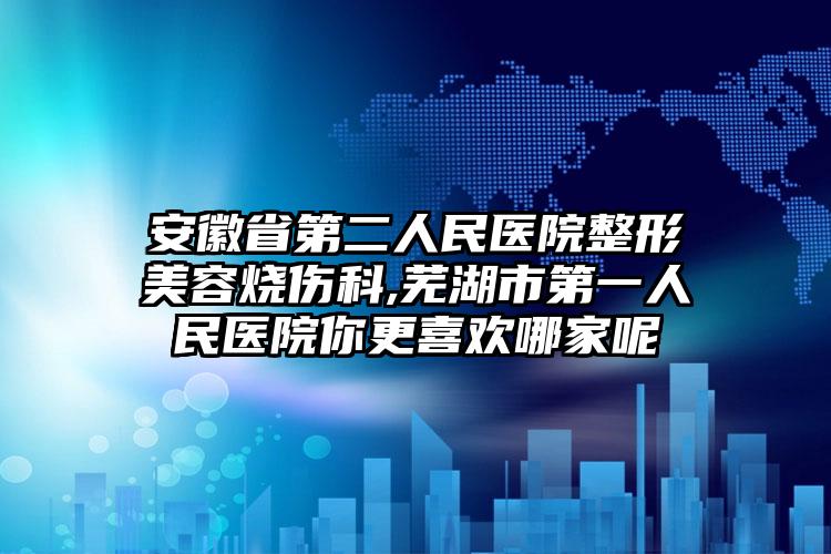 安徽省第二人民医院整形美容烧伤科,芜湖市第一人民医院你更喜欢哪家呢