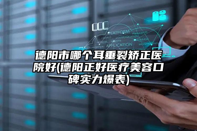 德阳市哪个耳垂裂矫正医院好(德阳正好医疗美容口碑实力爆表)