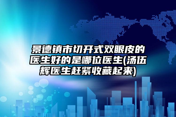 景德镇市切开式双眼皮的医生好的是哪位医生(汤伍辉医生赶紧收藏起来)