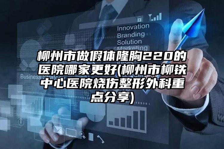柳州市做假体隆胸220的医院哪家更好(柳州市柳铁中心医院烧伤整形外科重点分享)