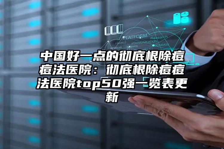 中国好一点的彻底根除痘痘法医院:彻底根除痘痘法医院top50强一览表更新
