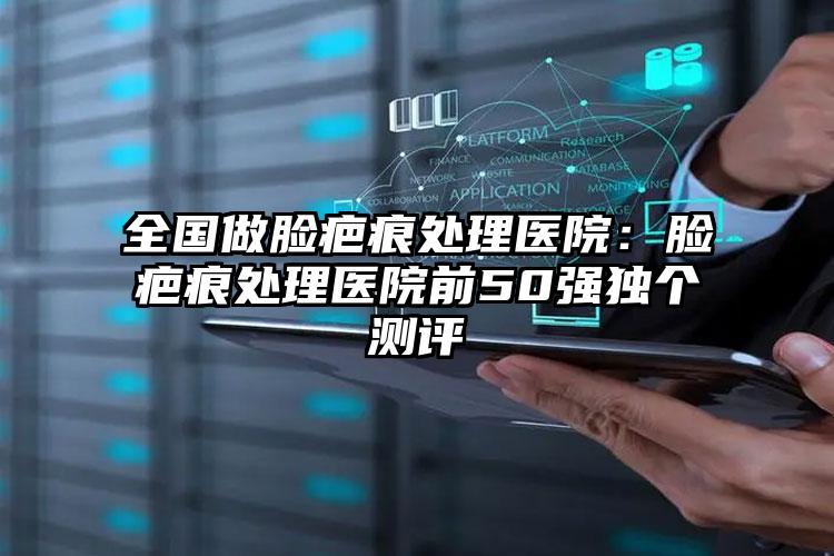 全国做脸疤痕处理医院:脸疤痕处理医院前50强独个测评