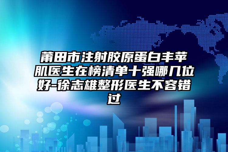 莆田市注射胶原蛋白丰苹肌医生在榜清单十强哪几位好-徐志雄整形医生不容错过