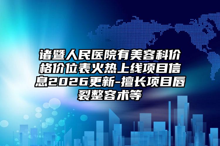 诸暨人民医院有美容科价格价位表火热上线项目信息2026更新-擅长项目唇裂整容术等