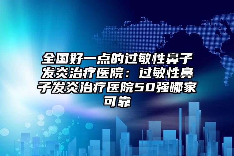 全国好一点的过敏性鼻子发炎治疗医院:过敏性鼻子发炎治疗医院50强哪家可靠