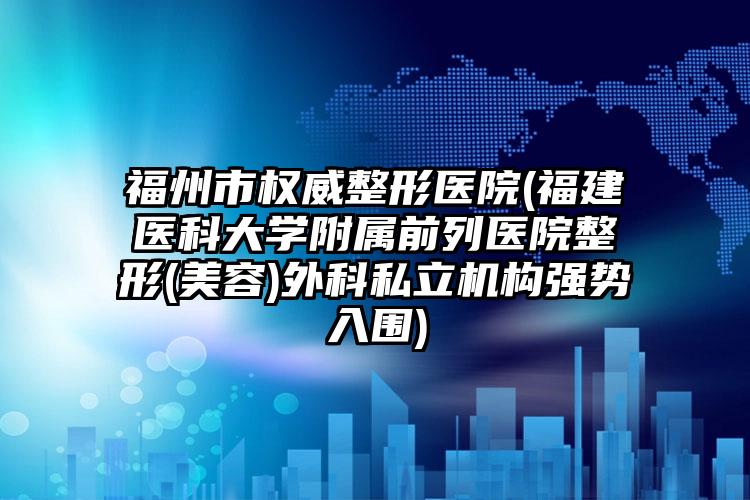 福州市权威整形医院(福建医科大学附属前列医院整形(美容)外科私立机构强势入围)