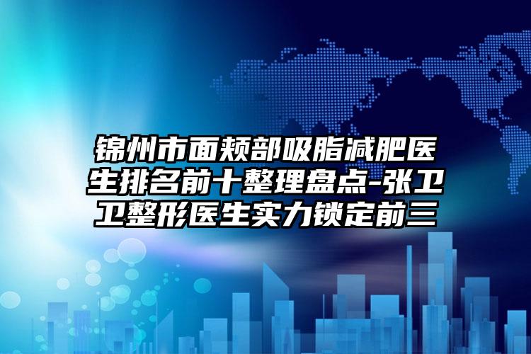 锦州市面颊部吸脂减肥医生排名前十整理盘点-张卫卫整形医生实力锁定前三